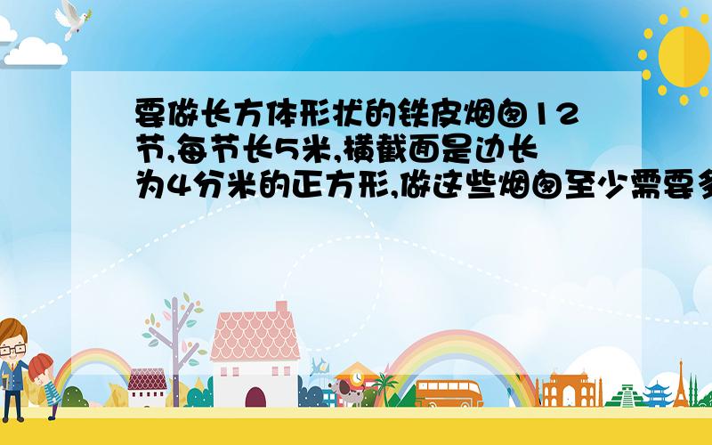 要做长方体形状的铁皮烟囱12节,每节长5米,横截面是边长为4分米的正方形,做这些烟囱至少需要多少平方米的铁皮?