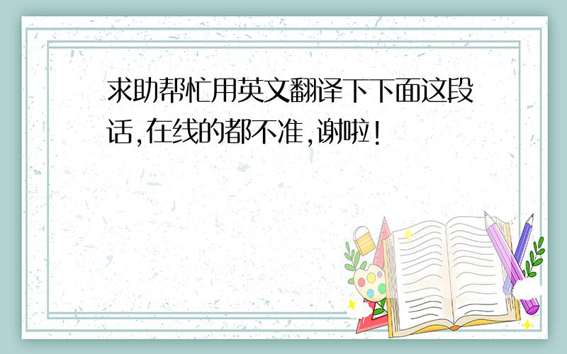 求助帮忙用英文翻译下下面这段话,在线的都不准,谢啦!