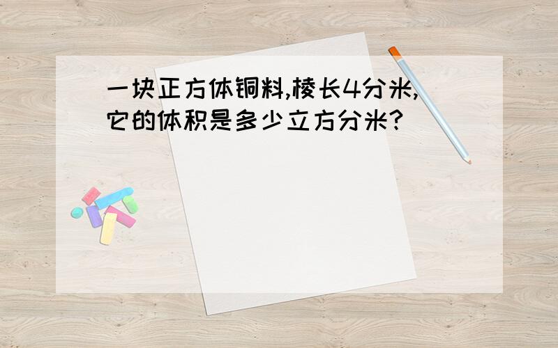 一块正方体铜料,棱长4分米,它的体积是多少立方分米?