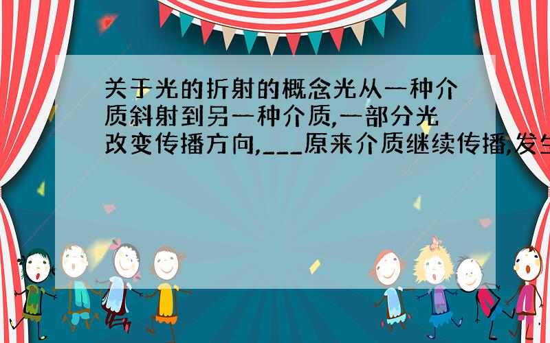 关于光的折射的概念光从一种介质斜射到另一种介质,一部分光改变传播方向,___原来介质继续传播,发生反射；另一部分光改变传