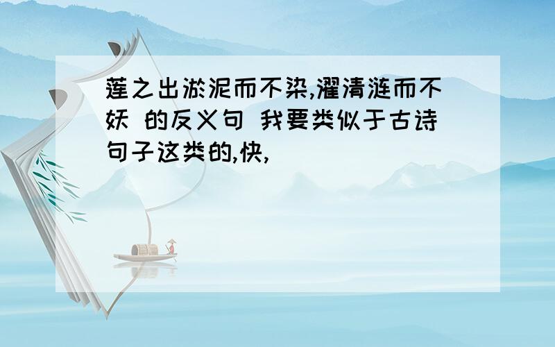 莲之出淤泥而不染,濯清涟而不妖 的反义句 我要类似于古诗句子这类的,快,