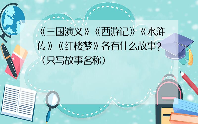 《三国演义》《西游记》《水浒传》《红楼梦》各有什么故事?（只写故事名称）