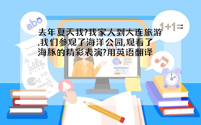 去年夏天我?我家人到大连旅游.我们参观了海洋公园,观看了海豚的精彩表演?用英语翻译