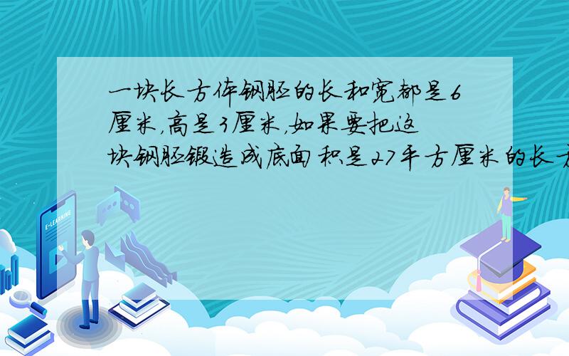 一块长方体钢胚的长和宽都是6厘米，高是3厘米，如果要把这块钢胚锻造成底面积是27平方厘米的长方体，高会变成多少厘米？