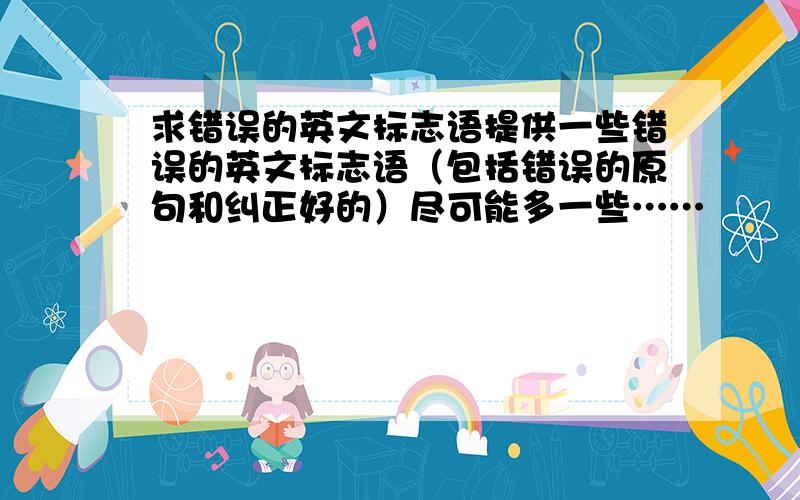 求错误的英文标志语提供一些错误的英文标志语（包括错误的原句和纠正好的）尽可能多一些……