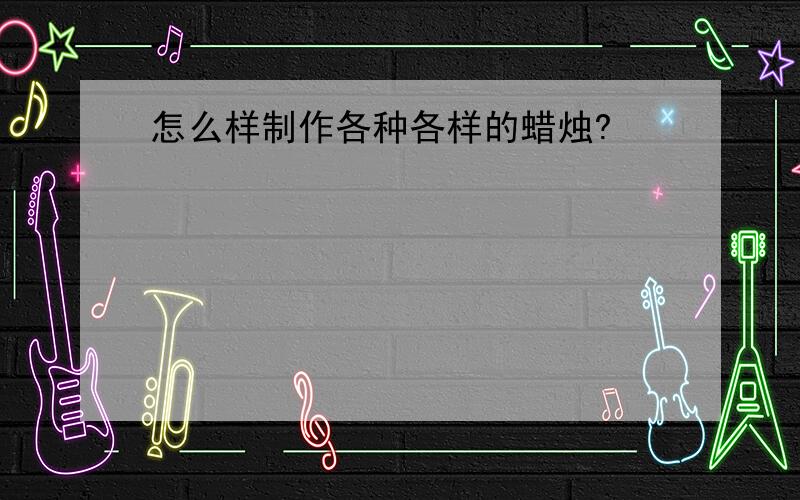 怎么样制作各种各样的蜡烛?