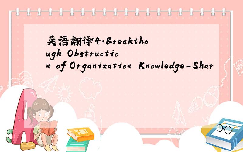 英语翻译4.Breakthough Obstruction of Organization Knowledge-Shar