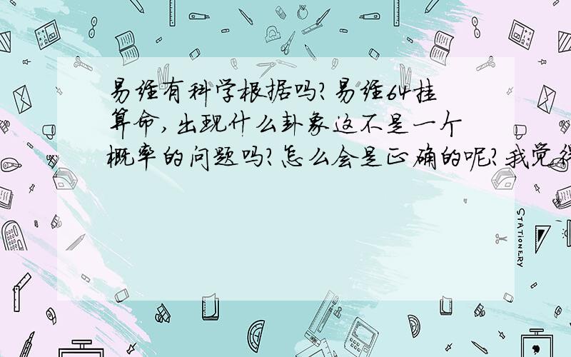 易经有科学根据吗?易经64挂算命,出现什么卦象这不是一个概率的问题吗?怎么会是正确的呢?我觉得手相还是有些根据的,易经这