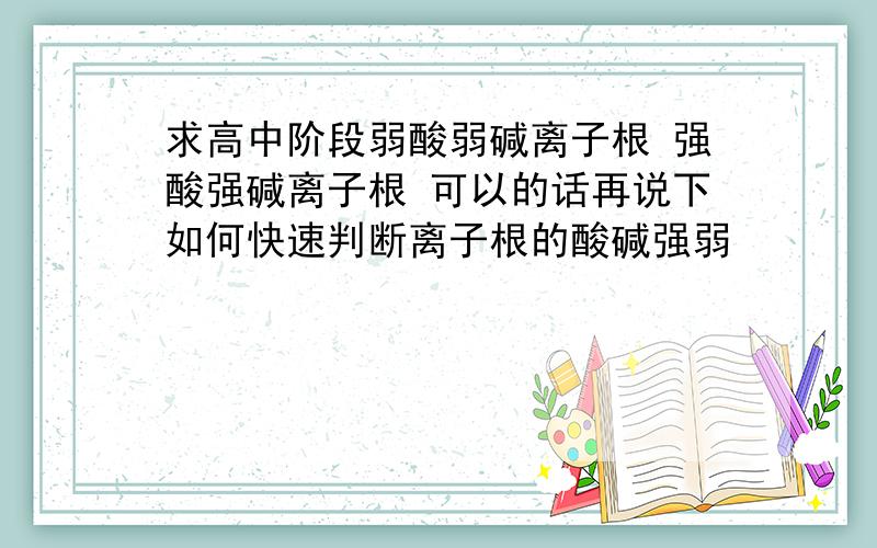 求高中阶段弱酸弱碱离子根 强酸强碱离子根 可以的话再说下如何快速判断离子根的酸碱强弱