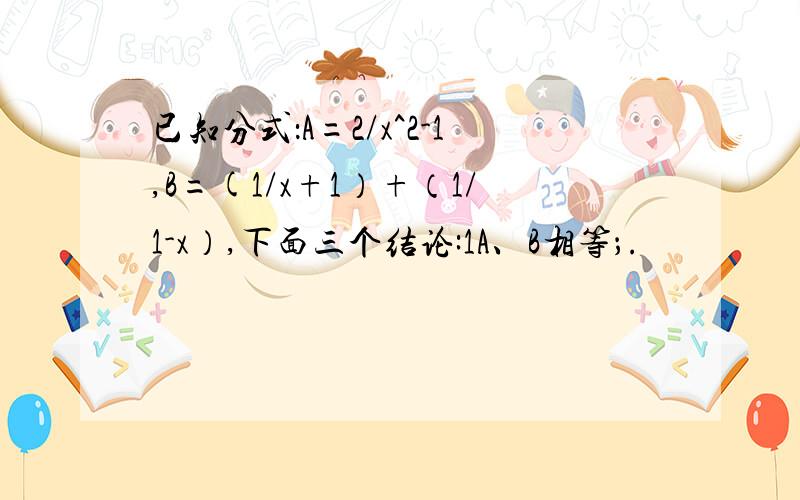 已知分式：A=2/x^2-1,B=(1/x+1）+（1/1-x）,下面三个结论:1A、B相等；.