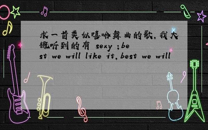 求一首类似嘻哈舞曲的歌,我大概听到的有 sexy ；best we will like it,best we will