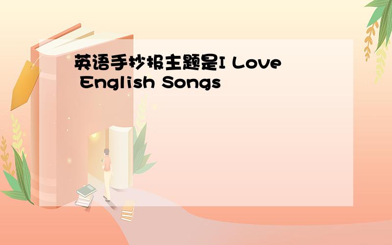 英语手抄报主题是I Love English Songs