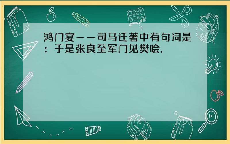 鸿门宴——司马迁著中有句词是：于是张良至军门见樊哙.