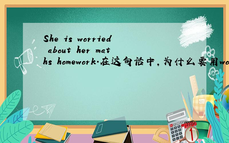 She is worried about her maths homework.在这句话中,为什么要用worry的过去形