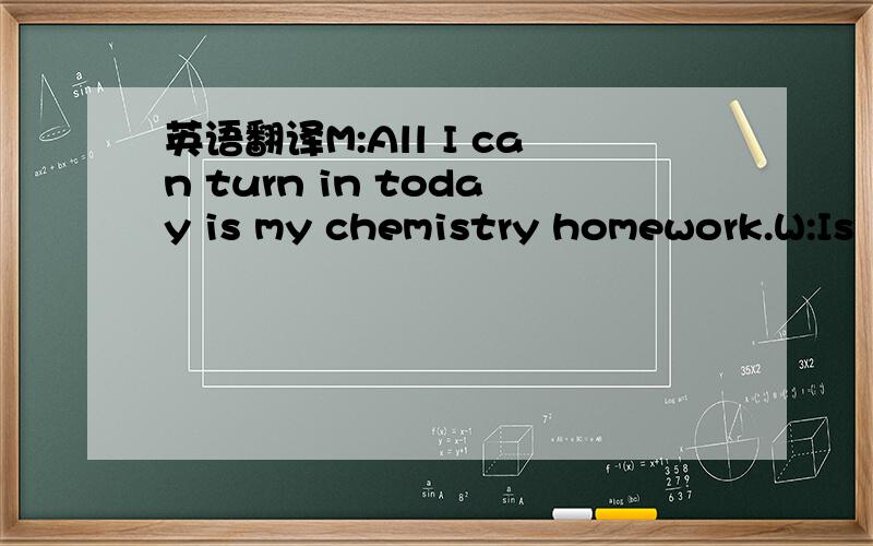 英语翻译M:All I can turn in today is my chemistry homework.W:Is