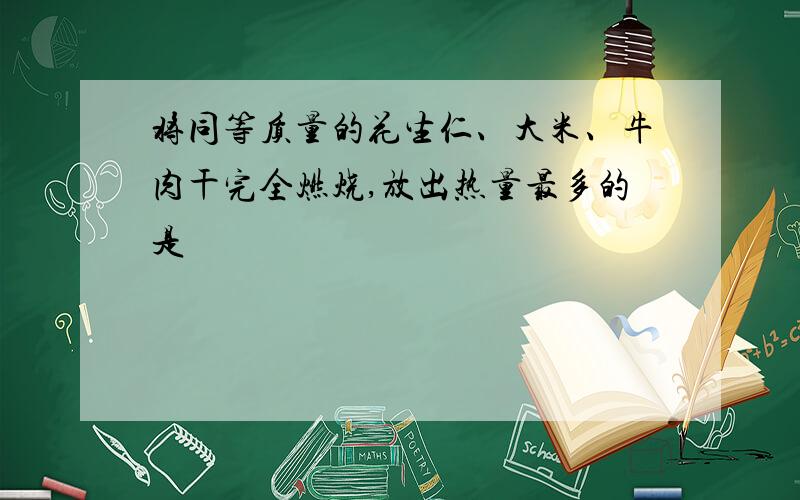 将同等质量的花生仁、大米、牛肉干完全燃烧,放出热量最多的是