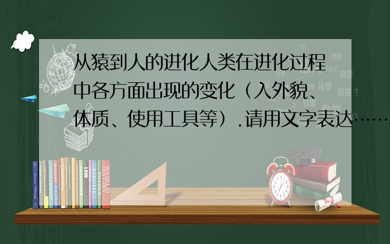 从猿到人的进化人类在进化过程中各方面出现的变化（入外貌、体质、使用工具等）.请用文字表达……尽量别用图片？