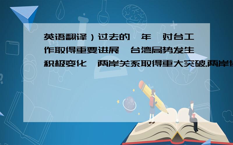 英语翻译）过去的一年,对台工作取得重要进展,台湾局势发生积极变化,两岸关系取得重大突破.两岸协商在“九二共识”基础上得到