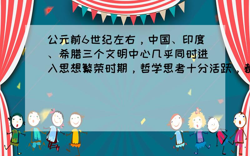 公元前6世纪左右，中国、印度、希腊三个文明中心几乎同时进入思想繁荣时期，哲学思考十分活跃，都开始思考生命、社会之目的及其