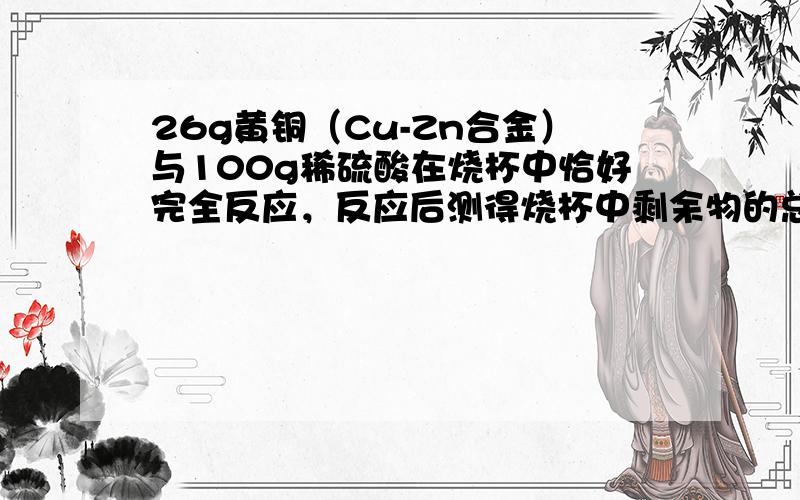 26g黄铜（Cu-Zn合金）与100g稀硫酸在烧杯中恰好完全反应，反应后测得烧杯中剩余物的总质量为125.8克．求：