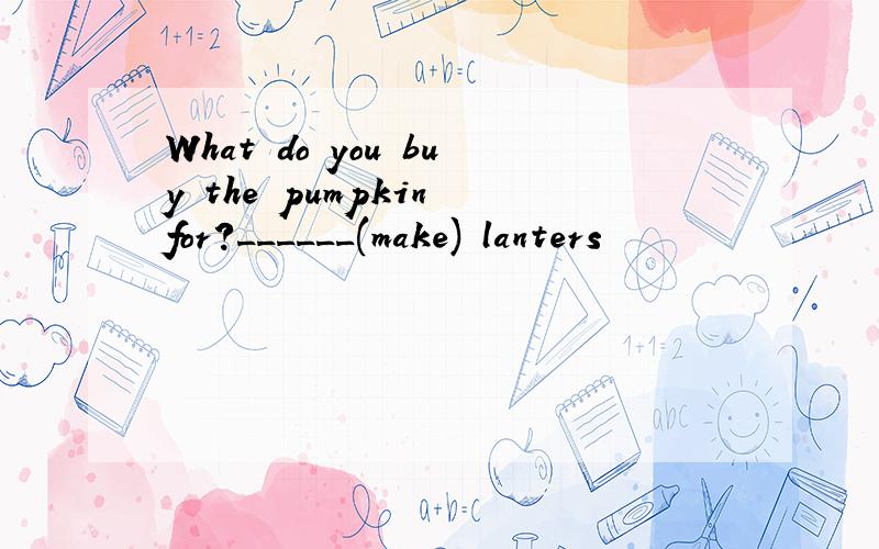 What do you buy the pumpkin for?______(make) lanters