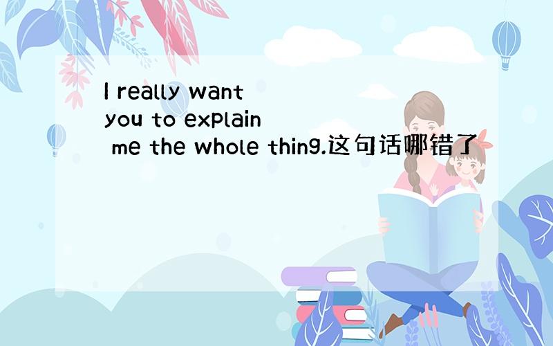 I really want you to explain me the whole thing.这句话哪错了