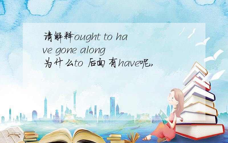 请解释ought to have gone along 为什么to 后面有have呢,