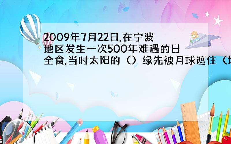 2009年7月22日,在宁波地区发生一次500年难遇的日全食,当时太阳的（）缘先被月球遮住（填东或西）