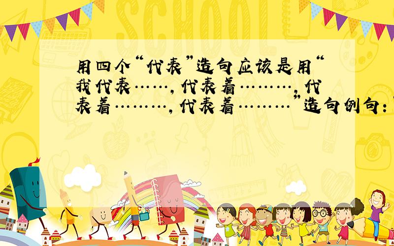 用四个“代表”造句应该是用“我代表……，代表着………，代表着………，代表着………”造句例句：“你们做了一件好事,我非常感