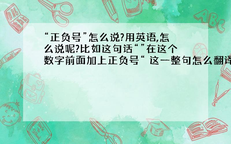 “正负号”怎么说?用英语,怎么说呢?比如这句话“”在这个数字前面加上正负号“ 这一整句怎么翻译呢？