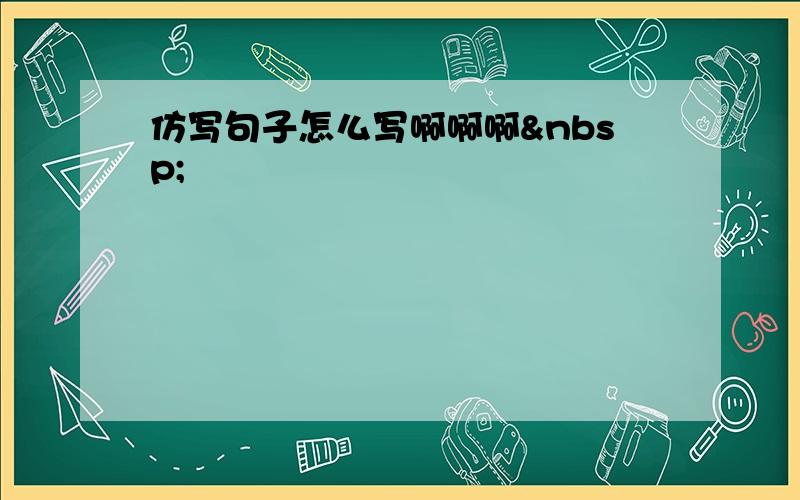 仿写句子怎么写啊啊啊 