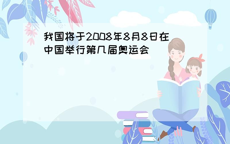 我国将于2008年8月8日在中国举行第几届奥运会