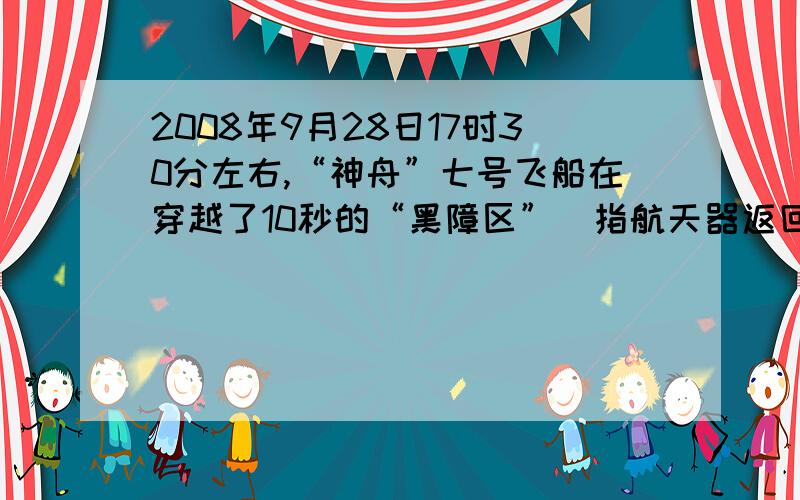 2008年9月28日17时30分左右,“神舟”七号飞船在穿越了10秒的“黑障区”(指航天器返回舱返回大气层时无线电信号中