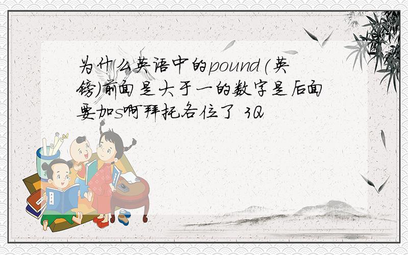 为什么英语中的pound(英镑）前面是大于一的数字是后面要加s啊拜托各位了 3Q