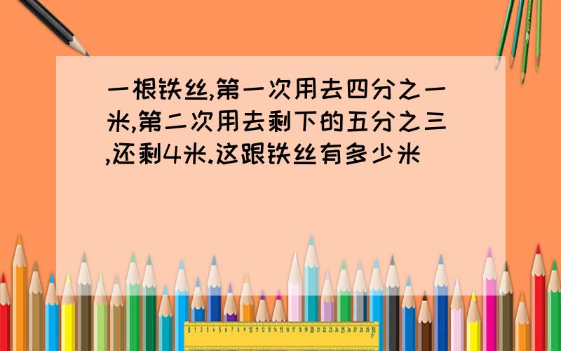 一根铁丝,第一次用去四分之一米,第二次用去剩下的五分之三,还剩4米.这跟铁丝有多少米