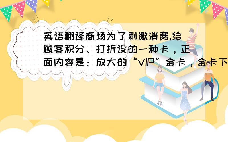 英语翻译商场为了刺激消费,给顾客积分、打折设的一种卡，正面内容是：放大的“VIP”金卡，金卡下面是“Gold card”