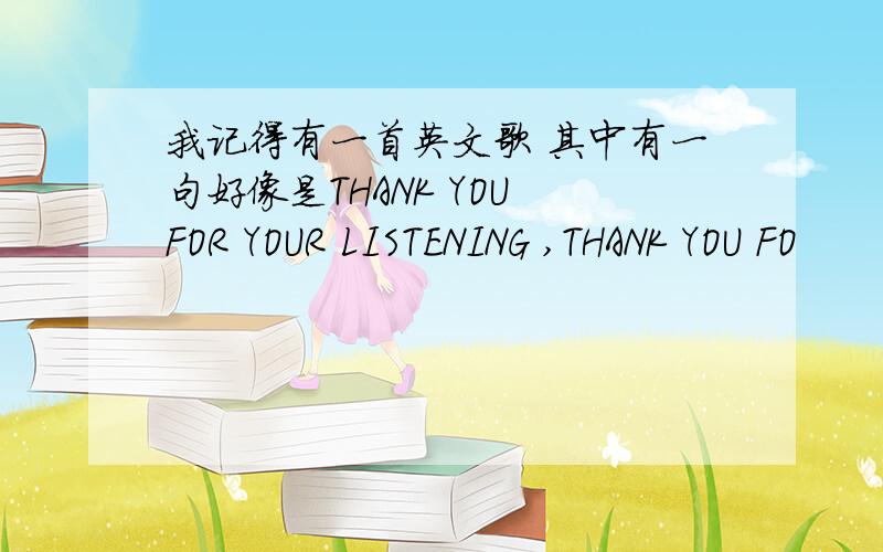 我记得有一首英文歌 其中有一句好像是THANK YOU FOR YOUR LISTENING ,THANK YOU FO