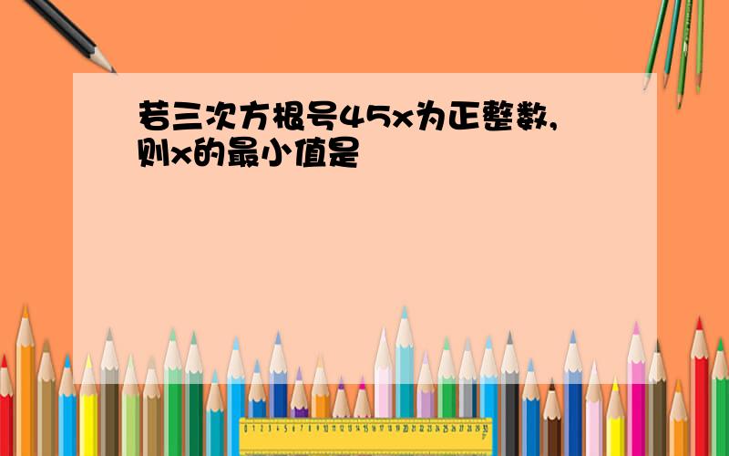 若三次方根号45x为正整数,则x的最小值是