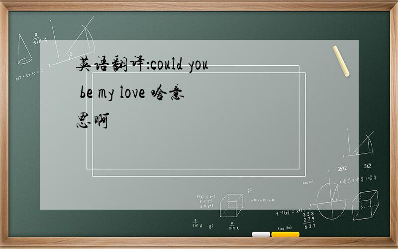 英语翻译：could you be my love 啥意思啊