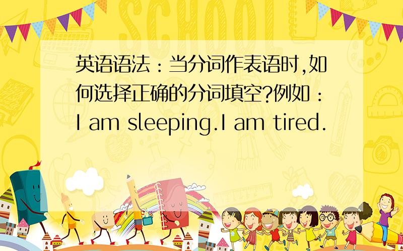 英语语法：当分词作表语时,如何选择正确的分词填空?例如：I am sleeping.I am tired.