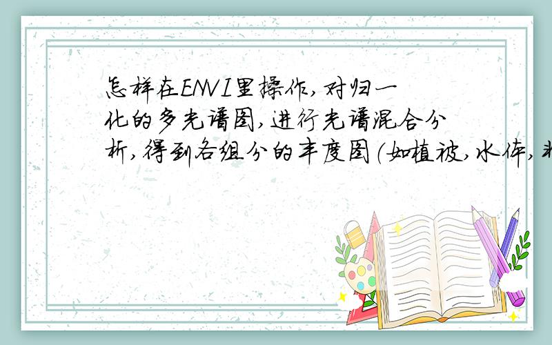 怎样在ENVI里操作,对归一化的多光谱图,进行光谱混合分析,得到各组分的丰度图（如植被,水体,非渗透表