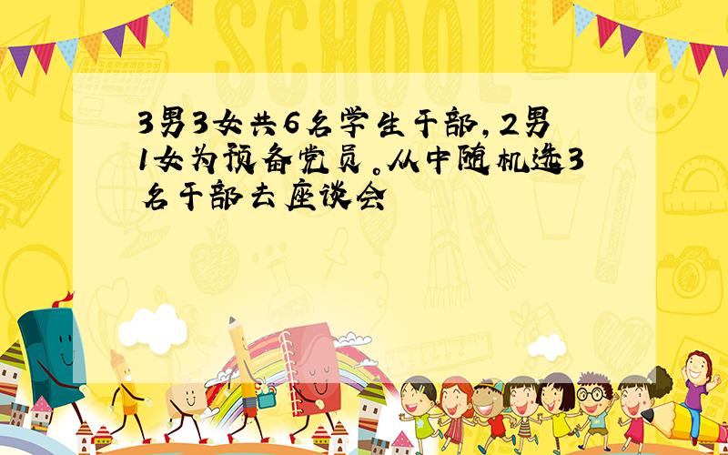 3男3女共6名学生干部，2男1女为预备党员。从中随机选3名干部去座谈会