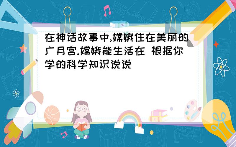 在神话故事中,嫦娥住在美丽的广月宫.嫦娥能生活在 根据你学的科学知识说说