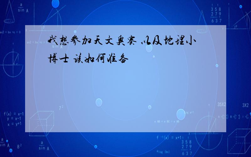 我想参加天文奥赛 以及地理小博士 该如何准备