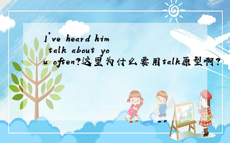 I've heard him talk about you often?这里为什么要用talk原型啊?