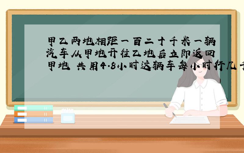 甲乙两地相距一百二十千米一辆汽车从甲地开往乙地后立即返回甲地 共用4.8小时这辆车每小时行几千米