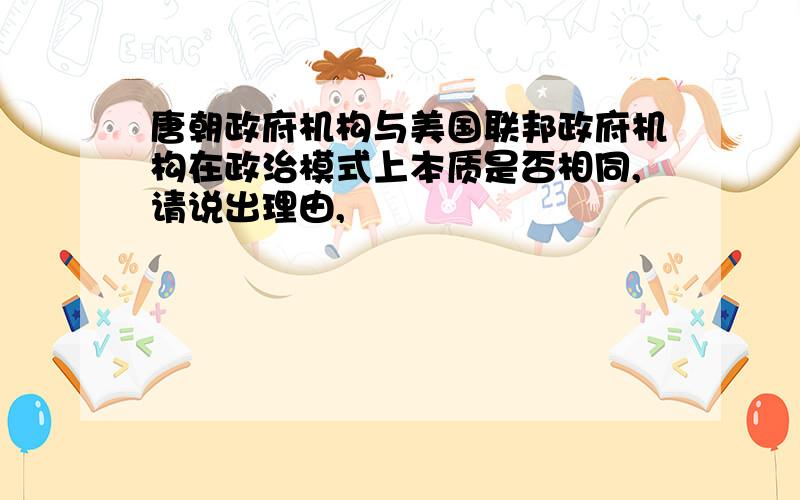 唐朝政府机构与美国联邦政府机构在政治模式上本质是否相同,请说出理由,