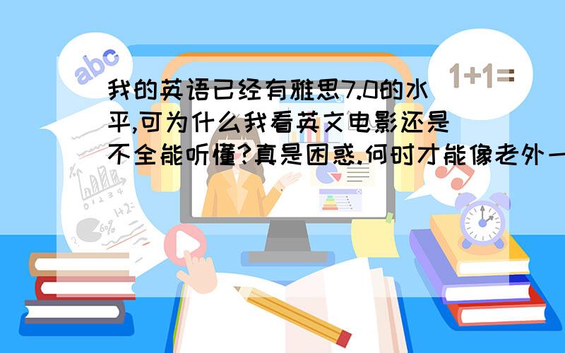 我的英语已经有雅思7.0的水平,可为什么我看英文电影还是不全能听懂?真是困惑.何时才能像老外一样的英语