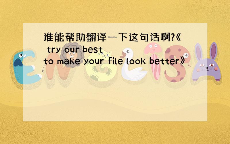 谁能帮助翻译一下这句话啊?《 try our best to make your file look better》