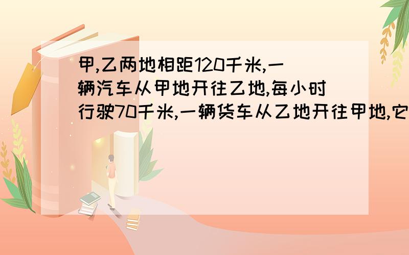 甲,乙两地相距120千米,一辆汽车从甲地开往乙地,每小时行驶70千米,一辆货车从乙地开往甲地,它的速度为50千米每小时,